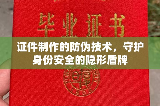 浦东证件制作的防伪技术，守护身份安全的隐形盾牌