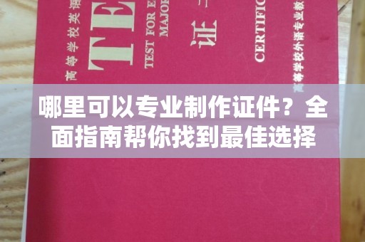浦东哪里可以专业制作证件？全面指南帮你找到最佳选择