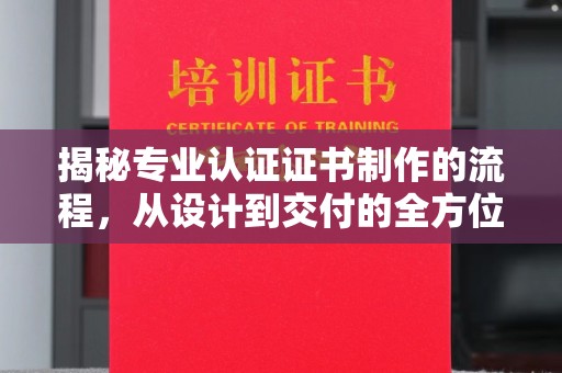 浦东揭秘专业认证证书制作的流程，从设计到交付的全方位指南