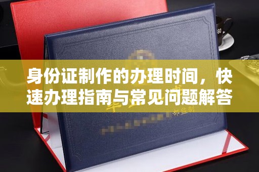 浦东身份证制作的办理时间，快速办理指南与常见问题解答
