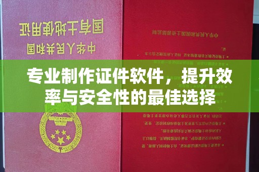 浦东专业制作证件软件，提升效率与安全性的最佳选择