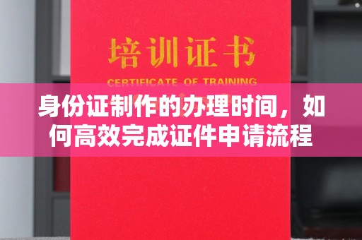 浦东身份证制作的办理时间，如何高效完成证件申请流程