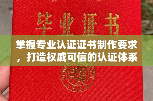 浦东掌握专业认证证书制作要求，打造权威可信的认证体系