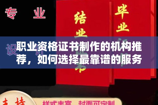 浦东职业资格证书制作的机构推荐，如何选择最靠谱的服务商？