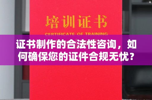 浦东证书制作的合法性咨询，如何确保您的证件合规无忧？