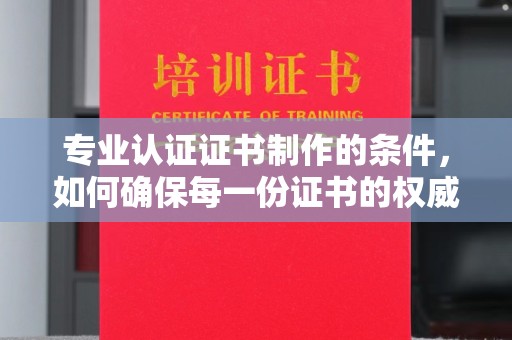 浦东专业认证证书制作的条件，如何确保每一份证书的权威与可信