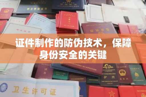浦东证件制作的防伪技术，保障身份安全的关键