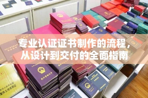 浦东专业认证证书制作的流程，从设计到交付的全面指南