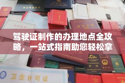 浦东驾驶证制作的办理地点全攻略，一站式指南助您轻松拿证