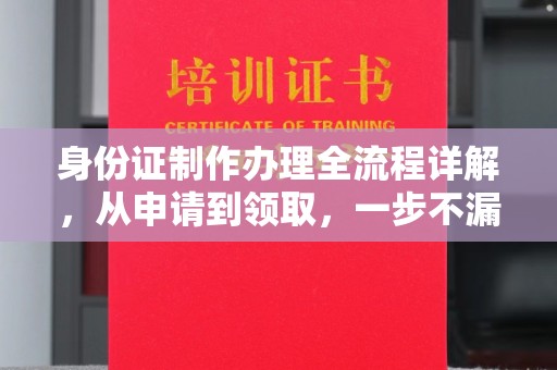 浦东身份证制作办理全流程详解，从申请到领取，一步不漏！