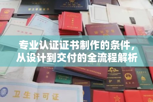 浦东专业认证证书制作的条件，从设计到交付的全流程解析